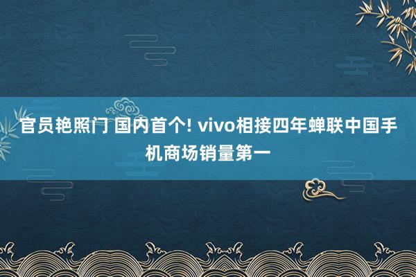 官员艳照门 国内首个! vivo相接四年蝉联中国手机商场销量第一