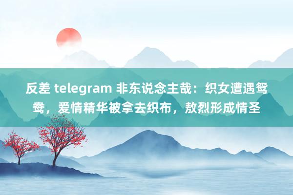 反差 telegram 非东说念主哉:织女遭遇鸳鸯,爱情精华被拿去织布,敖烈形成情圣