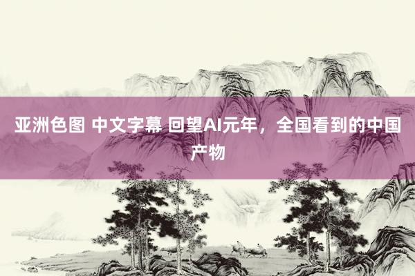 亚洲色图 中文字幕 回望AI元年,全国看到的中国产物