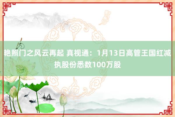 艳照门之风云再起 真视通:1月13日高管王国红减执股份悉数100万股
