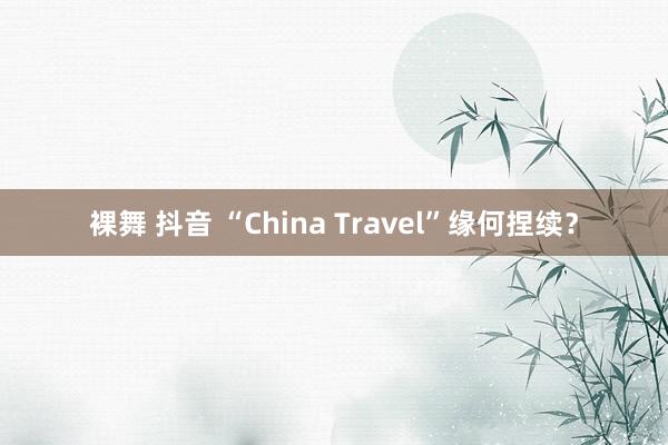 裸舞 抖音 “China Travel”缘何捏续?