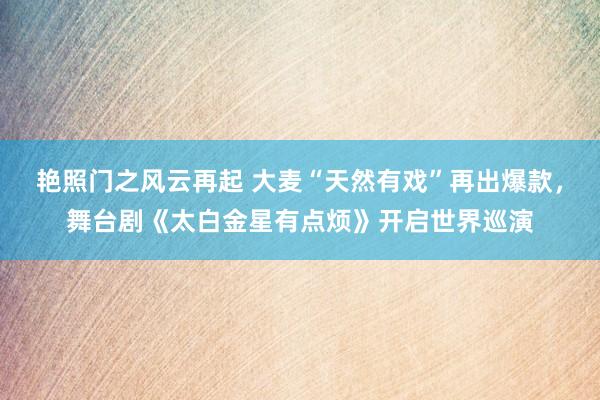 艳照门之风云再起 大麦“天然有戏”再出爆款,舞台剧《太白金星有点烦》开启世界巡演
