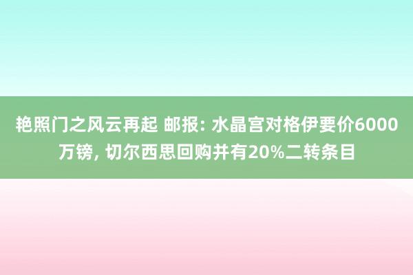 艳照门之风云再起 邮报: 水晶宫对格伊要价6000万镑, 切尔西思回购并有20%二转条目