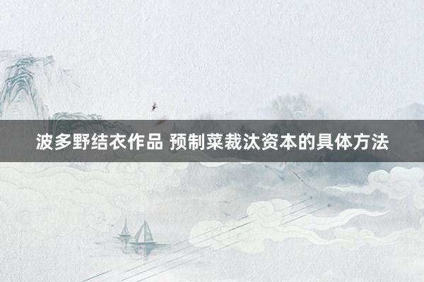 波多野结衣作品 预制菜裁汰资本的具体方法