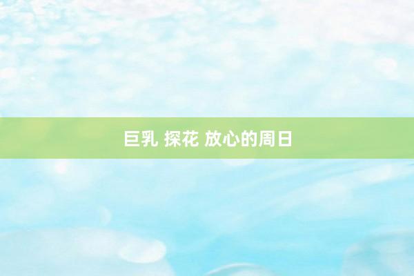 巨乳 探花 放心的周日