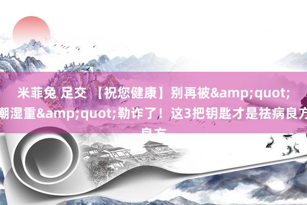 米菲兔 足交 【祝您健康】别再被"潮湿重"勒诈了!这3把钥匙才是祛病良方