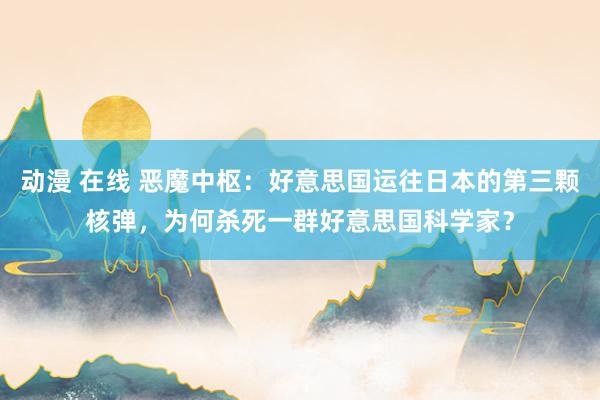 动漫 在线 恶魔中枢:好意思国运往日本的第三颗核弹,为何杀死一群好意思国科学家?