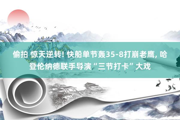 偷拍 惊天逆转! 快船单节轰35-8打崩老鹰, 哈登伦纳德联手导演“三节打卡”大戏