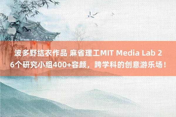 波多野结衣作品 麻省理工MIT Media Lab 26个研究小组400+容颜,跨学科的创意游乐场!