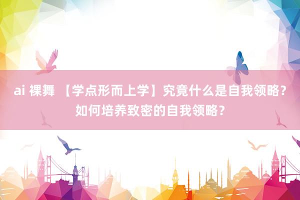 ai 裸舞 【学点形而上学】究竟什么是自我领略?如何培养致密的自我领略?