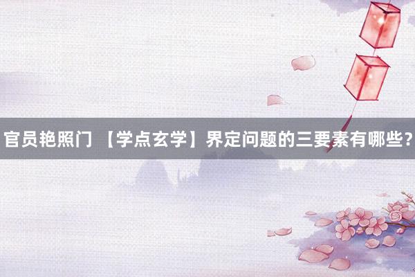 官员艳照门 【学点玄学】界定问题的三要素有哪些?