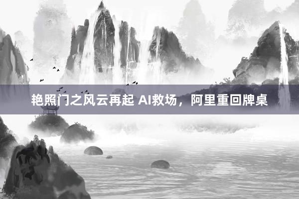 艳照门之风云再起 AI救场,阿里重回牌桌