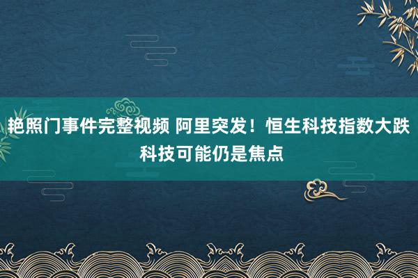艳照门事件完整视频 阿里突发！恒生科技指数大跌 科技可能仍是焦点