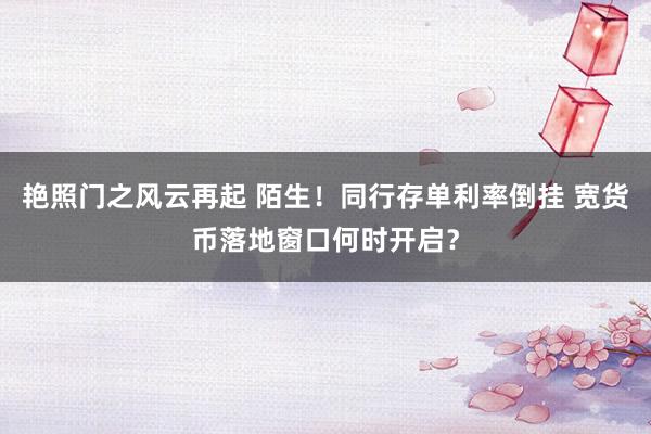 艳照门之风云再起 陌生！同行存单利率倒挂 宽货币落地窗口何时开启？