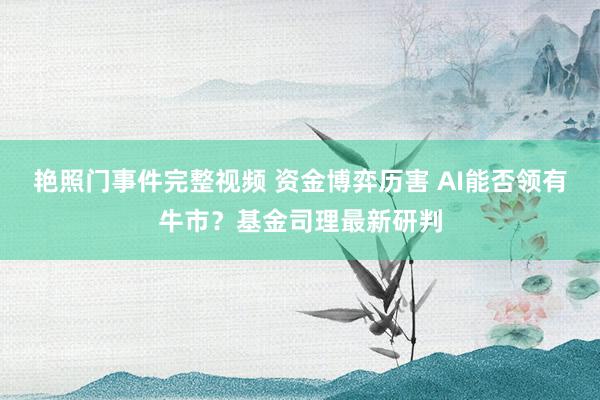 艳照门事件完整视频 资金博弈历害 AI能否领有牛市？基金司理最新研判