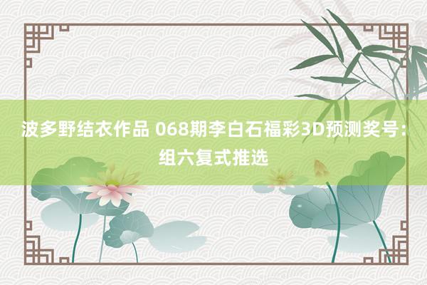 波多野结衣作品 068期李白石福彩3D预测奖号:组六复式推选