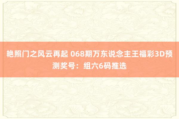 艳照门之风云再起 068期万东说念主王福彩3D预测奖号：组六6码推选
