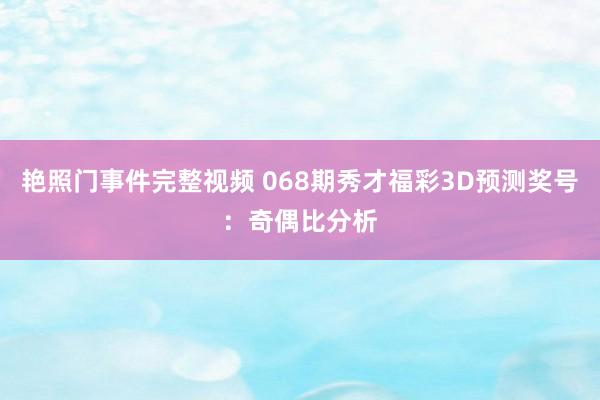 艳照门事件完整视频 068期秀才福彩3D预测奖号：奇偶比分析
