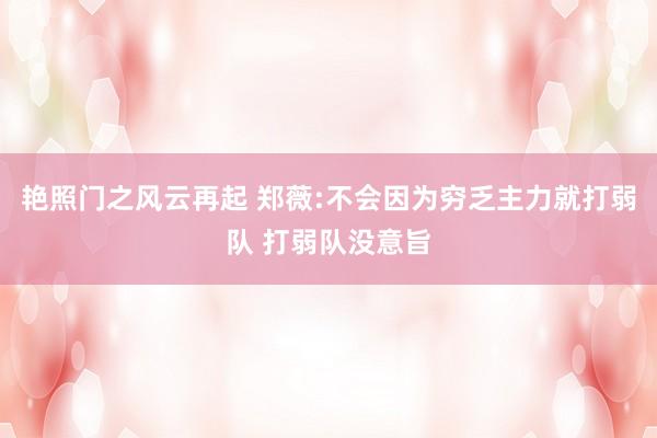 艳照门之风云再起 郑薇:不会因为穷乏主力就打弱队 打弱队没意旨