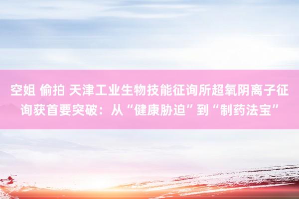 空姐 偷拍 天津工业生物技能征询所超氧阴离子征询获首要突破:从“健康胁迫”到“制药法宝”