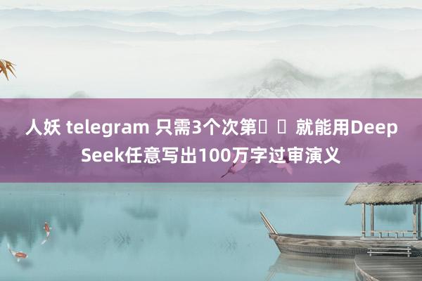 人妖 telegram 只需3个次第➡️就能用DeepSeek任意写出100万字过审演义