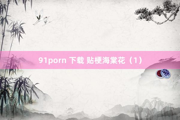 91porn 下载 贴梗海棠花(1)