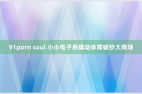 91porn soul 小小电子券撬动体育破钞大商场