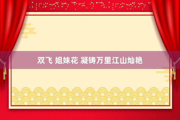 双飞 姐妹花 凝铸万里江山灿艳