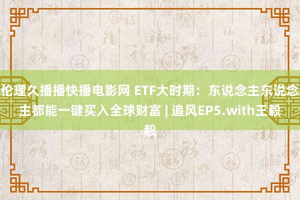 伦理久播播快播电影网 ETF大时期:东说念主东说念主都能一键买入全球财富 | 追风EP5.with王毅