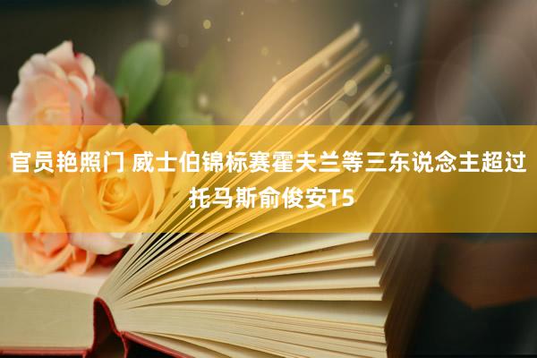 官员艳照门 威士伯锦标赛霍夫兰等三东说念主超过 托马斯俞俊安T5