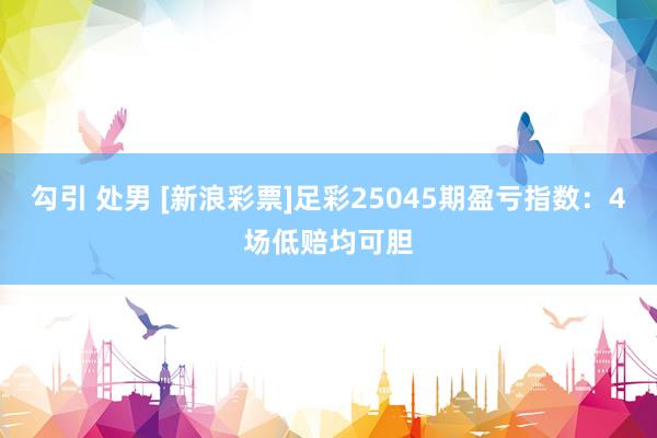 勾引 处男 [新浪彩票]足彩25045期盈亏指数：4场低赔均可胆