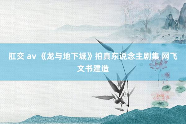 肛交 av 《龙与地下城》拍真东说念主剧集 网飞文书建造