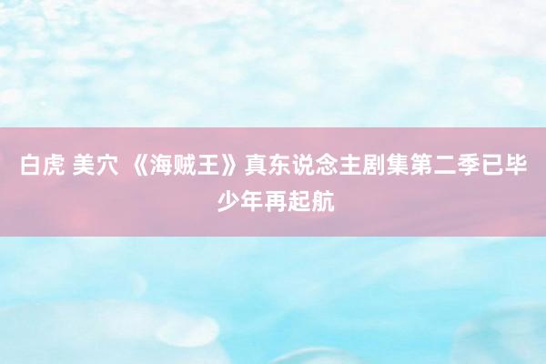白虎 美穴 《海贼王》真东说念主剧集第二季已毕 少年再起航