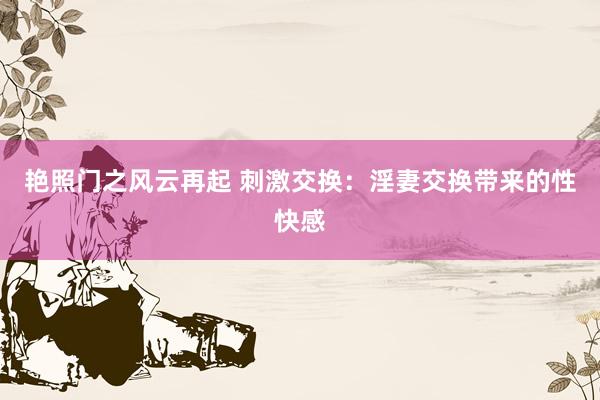 艳照门之风云再起 刺激交换:淫妻交换带来的性快感