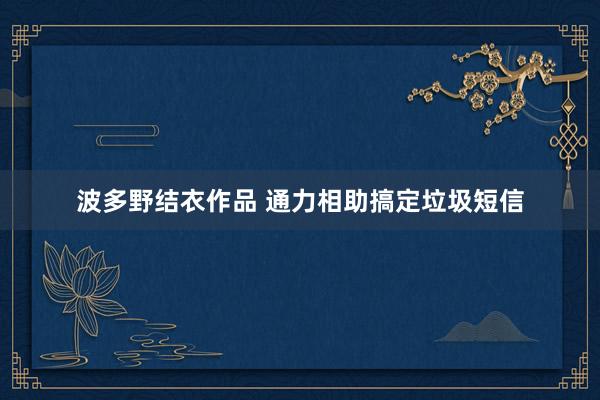 波多野结衣作品 通力相助搞定垃圾短信