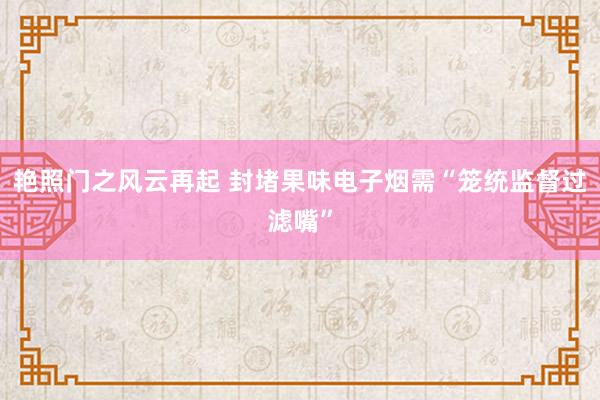 艳照门之风云再起 封堵果味电子烟需“笼统监督过滤嘴”