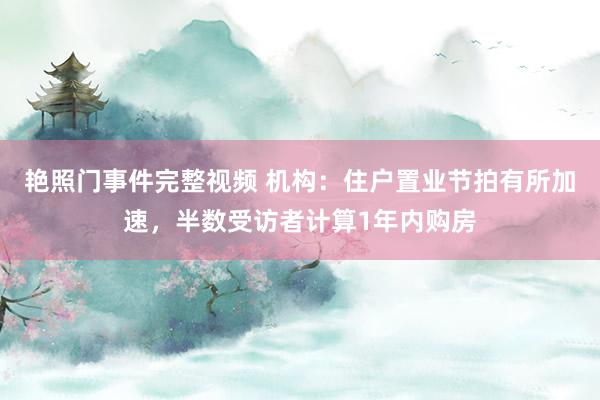 艳照门事件完整视频 机构：住户置业节拍有所加速，半数受访者计算1年内购房