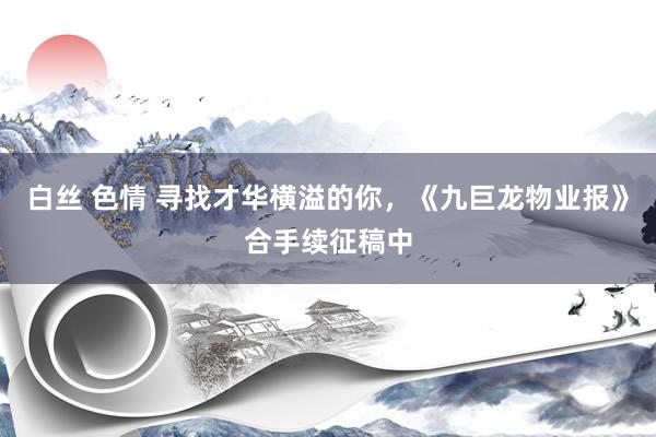 白丝 色情 寻找才华横溢的你,《九巨龙物业报》合手续征稿中