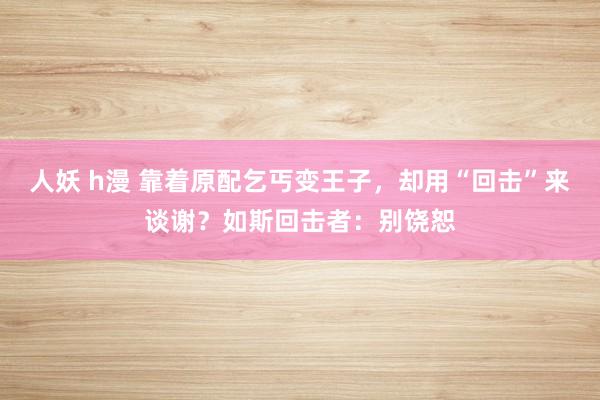 人妖 h漫 靠着原配乞丐变王子,却用“回击”来谈谢?如斯回击者:别饶恕
