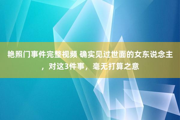 艳照门事件完整视频 确实见过世面的女东说念主，对这3件事，毫无打算之意
