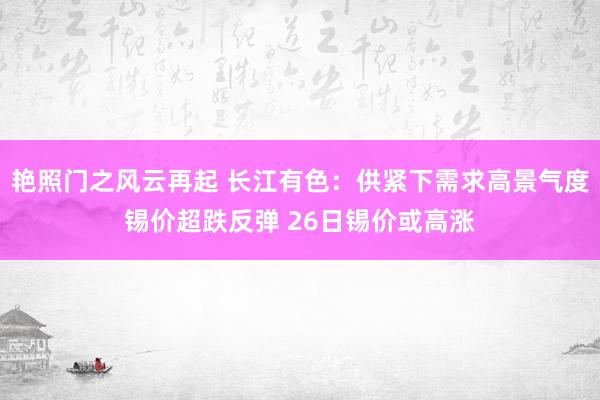 艳照门之风云再起 长江有色:供紧下需求高景气度锡价超跌反弹 26日锡价或高涨