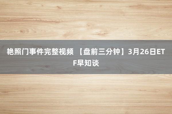 艳照门事件完整视频 【盘前三分钟】3月26日ETF早知谈