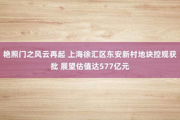 艳照门之风云再起 上海徐汇区东安新村地块控规获批 展望估值达577亿元
