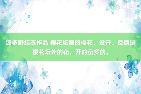 波多野结衣作品 樱花坛里的樱花,没开。反倒是樱花坛外的花,开的蛮多的。