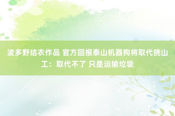 波多野结衣作品 官方回报泰山机器狗将取代挑山工:取代不了 只是运输垃圾
