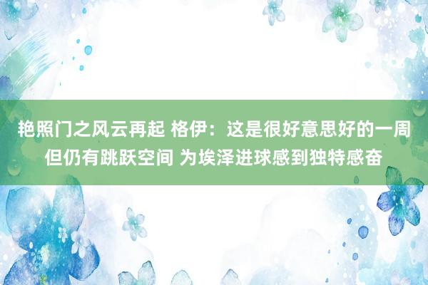 艳照门之风云再起 格伊:这是很好意思好的一周但仍有跳跃空间 为埃泽进球感到独特感奋