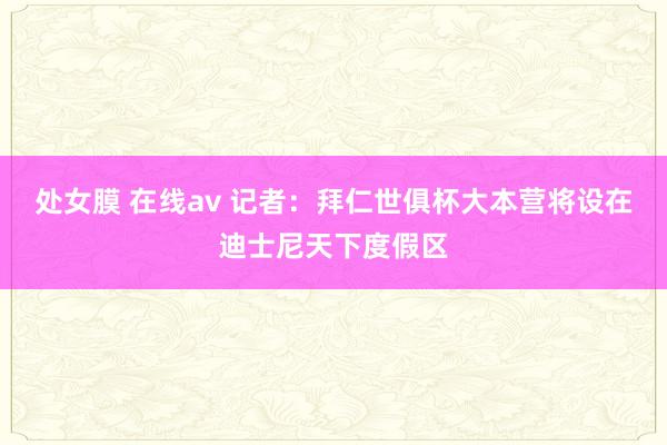 处女膜 在线av 记者：拜仁世俱杯大本营将设在迪士尼天下度假区