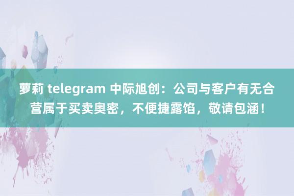 萝莉 telegram 中际旭创:公司与客户有无合营属于买卖奥密,不便捷露馅,敬请包涵!