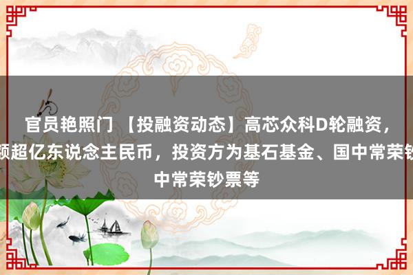 官员艳照门 【投融资动态】高芯众科D轮融资,融资额超亿东说念主民币,投资方为基石基金、国中常荣钞票等