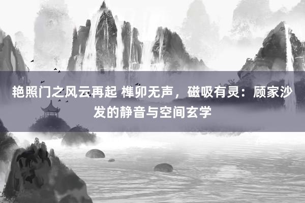 艳照门之风云再起 榫卯无声,磁吸有灵:顾家沙发的静音与空间玄学